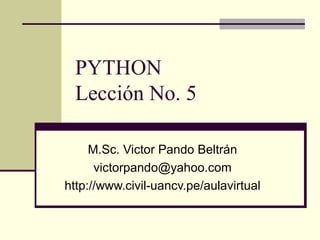 PYTHON Lección No. 5 M.Sc. Victor Pando Beltrán [email_address] http://www.civil-uancv.pe/aulavirtual 