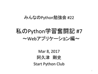 みんなのPython勉強会	#22	
Mar	8,	2017	
阿久津　剛史	
Start	Python	Club	
1	
私のPython学習奮闘記	#7	
　〜Webアプリケーション編〜 
	
 