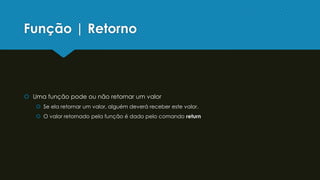 Função | Retorno
 Uma função pode ou não retornar um valor
 Se ela retornar um valor, alguém deverá receber este valor.
 O valor retornado pela função é dado pelo comando return
 
