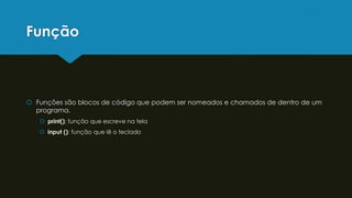 Função
 Funções são blocos de código que podem ser nomeados e chamados de dentro de um
programa.
 print(): função que escreve na tela
 input (): função que lê o teclado
 