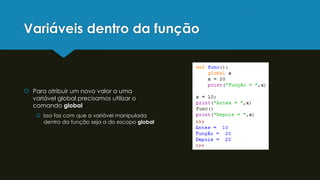 Variáveis dentro da função
 Para atribuir um novo valor a uma
variável global precisamos utilizar o
comando global
 Isso faz com que a variável manipulada
dentro da função seja a do escopo global
 