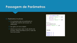 Passagem de Parâmetros
 Parâmetros imutáveis
 O conteúdo/valor do parâmetro é
modificado dentro da função via
atribuição.
 Isso gera um novo objeto
 Mesmo que esse valor mude dentro da
função, nada acontece com o valor de
fora da função
 