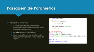 Passagem de Parâmetros
 Parâmetros mutáveis
 O conteúdo/valor do parâmetro é
modificado dentro da função sem usar a
operação de atribuição
 Isso não gera um novo objeto
 Nesse caso, alterar o parâmetro pode
influenciar no “valor” da variável fora da
função
 