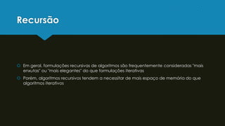 Recursão
 Em geral, formulações recursivas de algoritmos são frequentemente consideradas "mais
enxutas" ou "mais elegantes" do que formulações iterativas
 Porém, algoritmos recursivos tendem a necessitar de mais espaço de memória do que
algoritmos iterativos
 