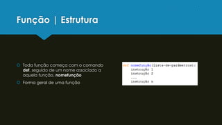 Função | Estrutura
 Toda função começa com o comando
def, seguido de um nome associado a
aquela função, nomefunção
 Forma geral de uma função
 
