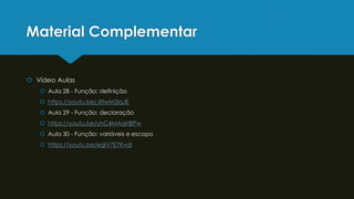Material Complementar
 Vídeo Aulas
 Aula 28 - Função: definição
 https://youtu.be/JiltwM2iqJE
 Aula 29 - Função: declaração
 https://youtu.be/yhC4MAqHBPw
 Aula 30 - Função: variáveis e escopo
 https://youtu.be/egIV7E7KvdI
 