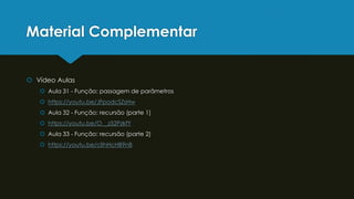 Material Complementar
 Vídeo Aulas
 Aula 31 - Função: passagem de parâmetros
 https://youtu.be/JFpodcSZsHw
 Aula 32 - Função: recursão (parte 1)
 https://youtu.be/O__z52PzkfY
 Aula 33 - Função: recursão (parte 2)
 https://youtu.be/clIhHcHB9n8
 