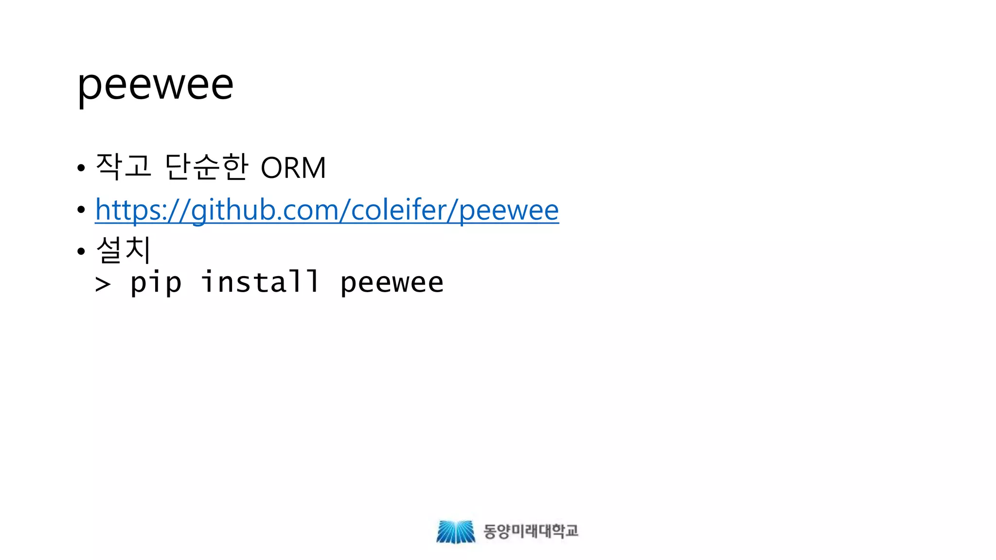 peewee
• 작고 단순한 ORM
• https://github.com/coleifer/peewee
• 설치
> pip install peewee
 