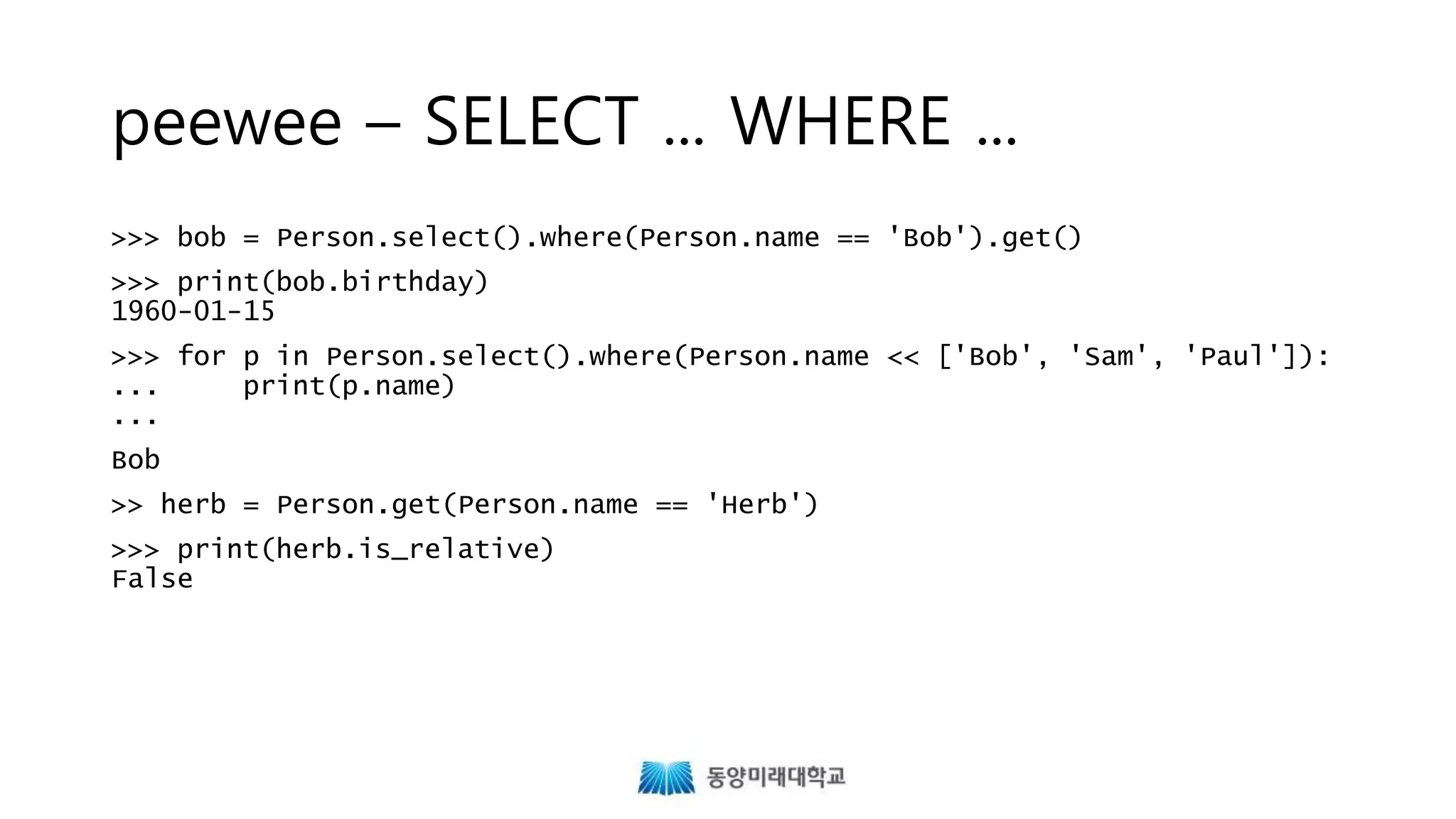 peewee – SELECT ... WHERE ...
>>> bob = Person.select().where(Person.name == 'Bob').get()
>>> print(bob.birthday)
1960-01-15
>>> for p in Person.select().where(Person.name << ['Bob', 'Sam', 'Paul']):
... print(p.name)
...
Bob
>> herb = Person.get(Person.name == 'Herb')
>>> print(herb.is_relative)
False
 