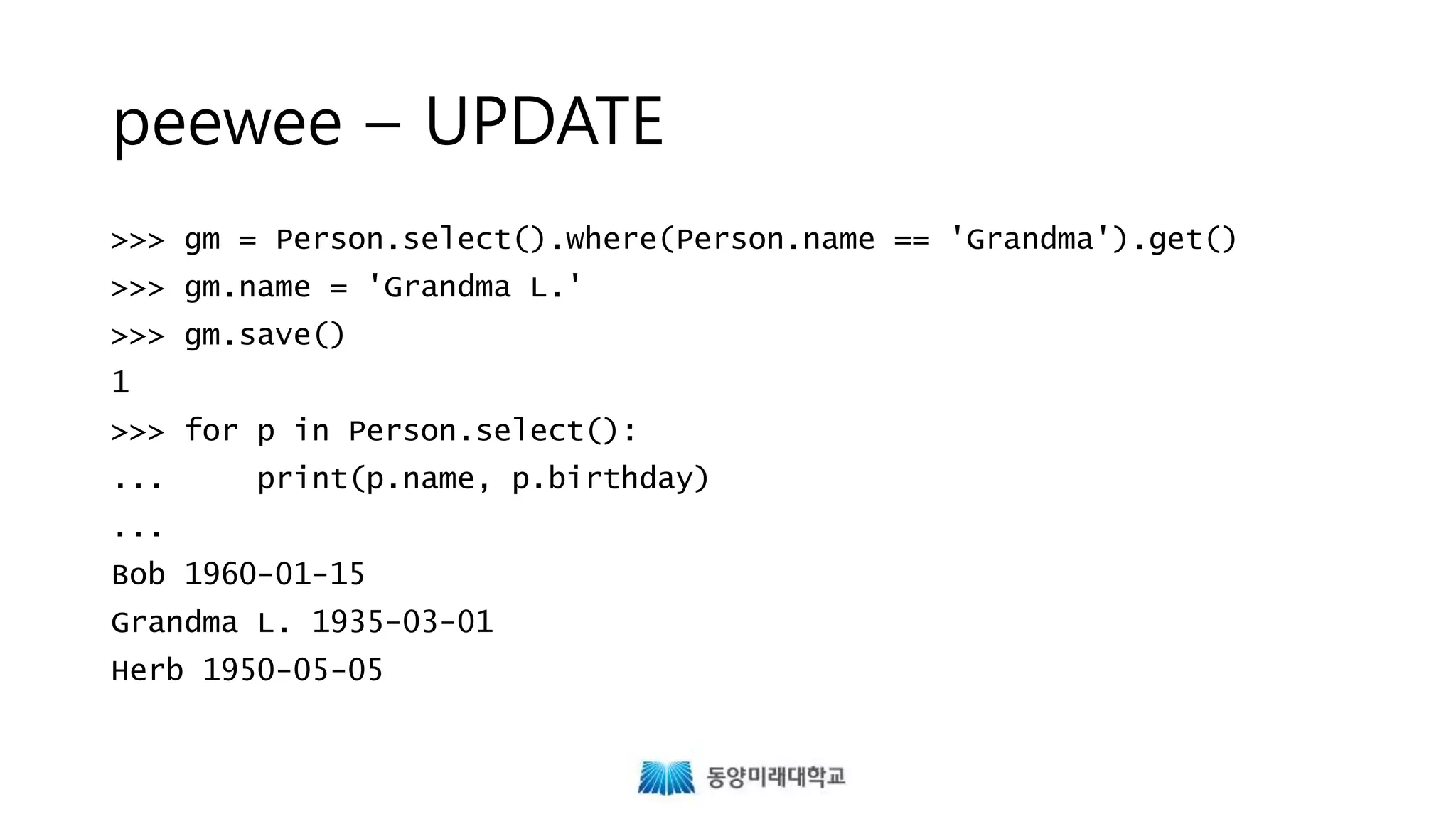 peewee – UPDATE
>>> gm = Person.select().where(Person.name == 'Grandma').get()
>>> gm.name = 'Grandma L.'
>>> gm.save()
1
>>> for p in Person.select():
... print(p.name, p.birthday)
...
Bob 1960-01-15
Grandma L. 1935-03-01
Herb 1950-05-05
 