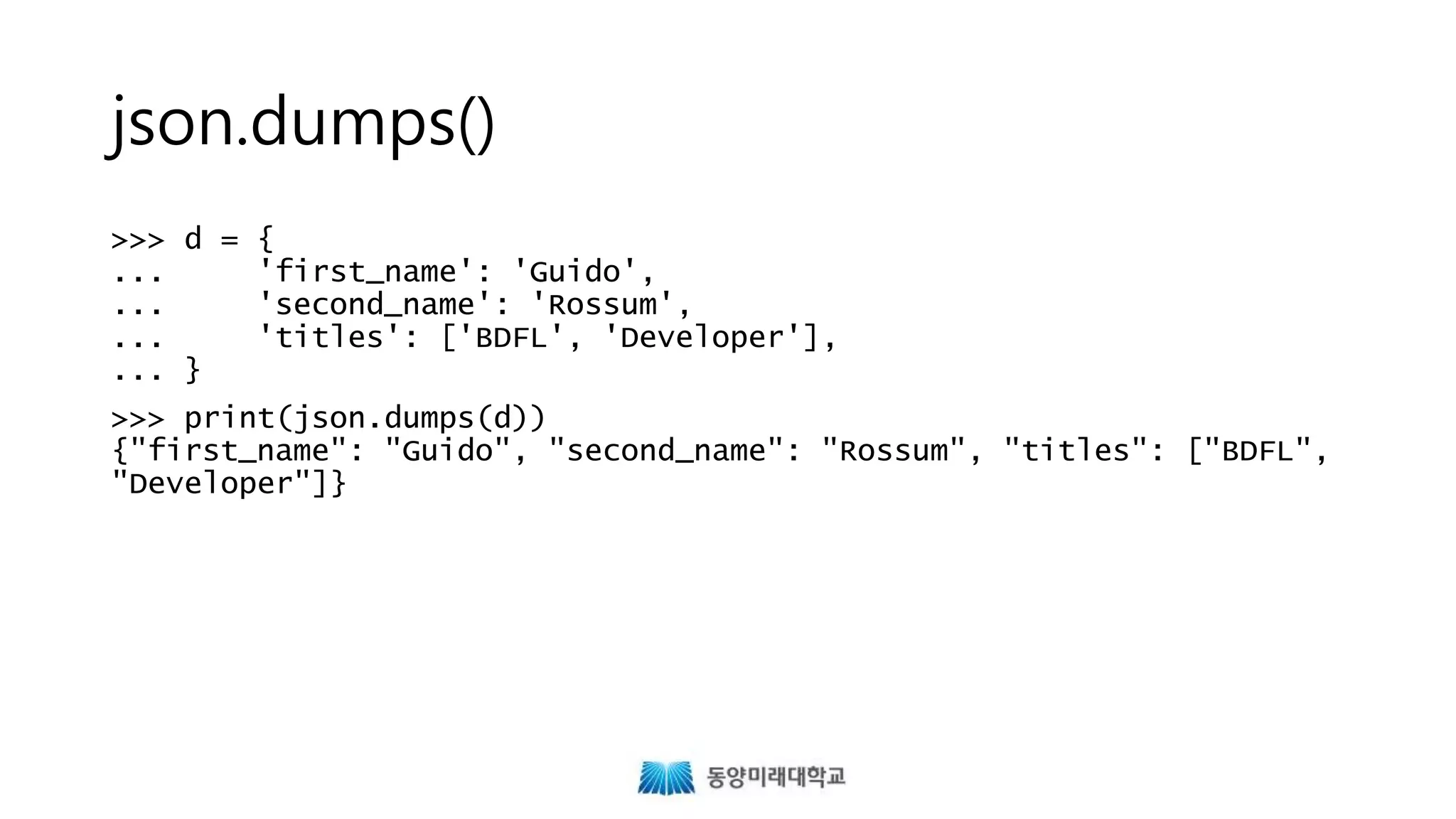 json.dumps()
>>> d = {
... 'first_name': 'Guido',
... 'second_name': 'Rossum',
... 'titles': ['BDFL', 'Developer'],
... }
>>> print(json.dumps(d))
{"first_name": "Guido", "second_name": "Rossum", "titles": ["BDFL",
"Developer"]}
 