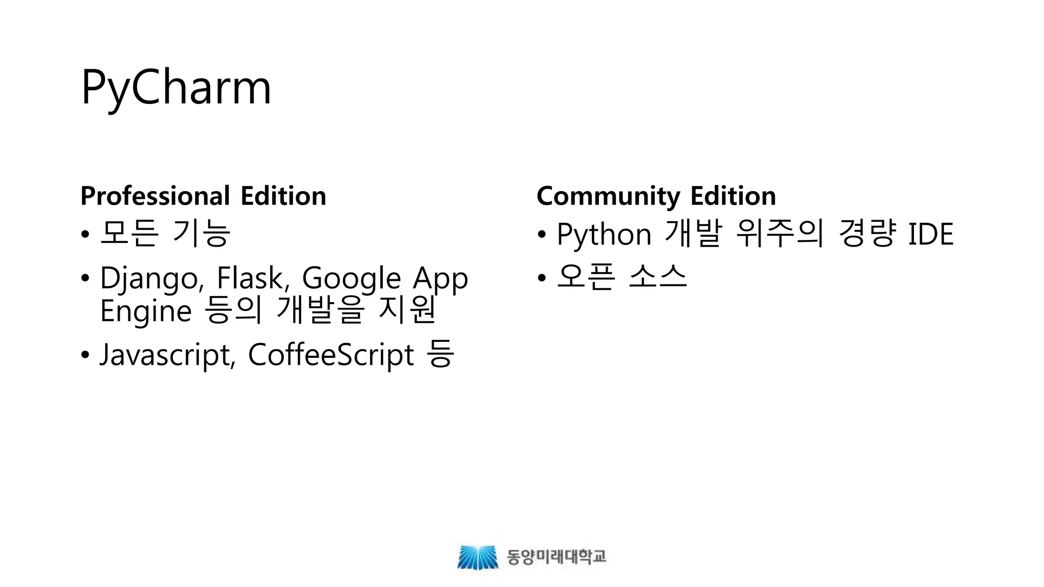 PyCharm
Professional Edition
• 모든 기능
• Django, Flask, Google App
Engine 등의 개발을 지원
• Javascript, CoffeeScript 등
Community Edition
• Python 개발 위주의 경량 IDE
• 오픈 소스
 