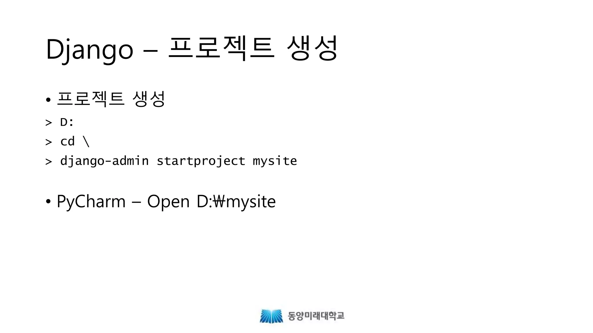 Django – 프로젝트 생성
• 프로젝트 생성
• PyCharm – Open D:mysite
> D:
> cd 
> django-admin startproject mysite
 