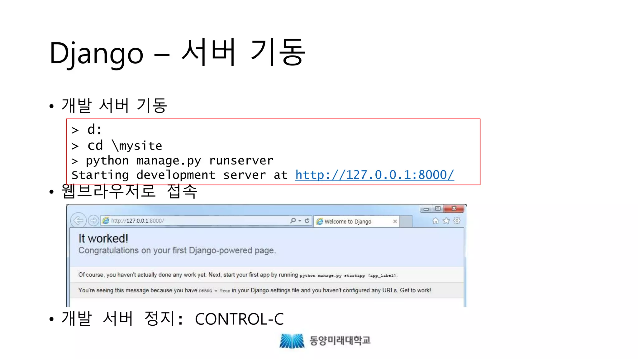 Django – 서버 기동
• 개발 서버 기동
• 웹브라우저로 접속
• 개발 서버 정지: CONTROL-C
> d:
> cd mysite
> python manage.py runserver
Starting development server at http://127.0.0.1:8000/
 