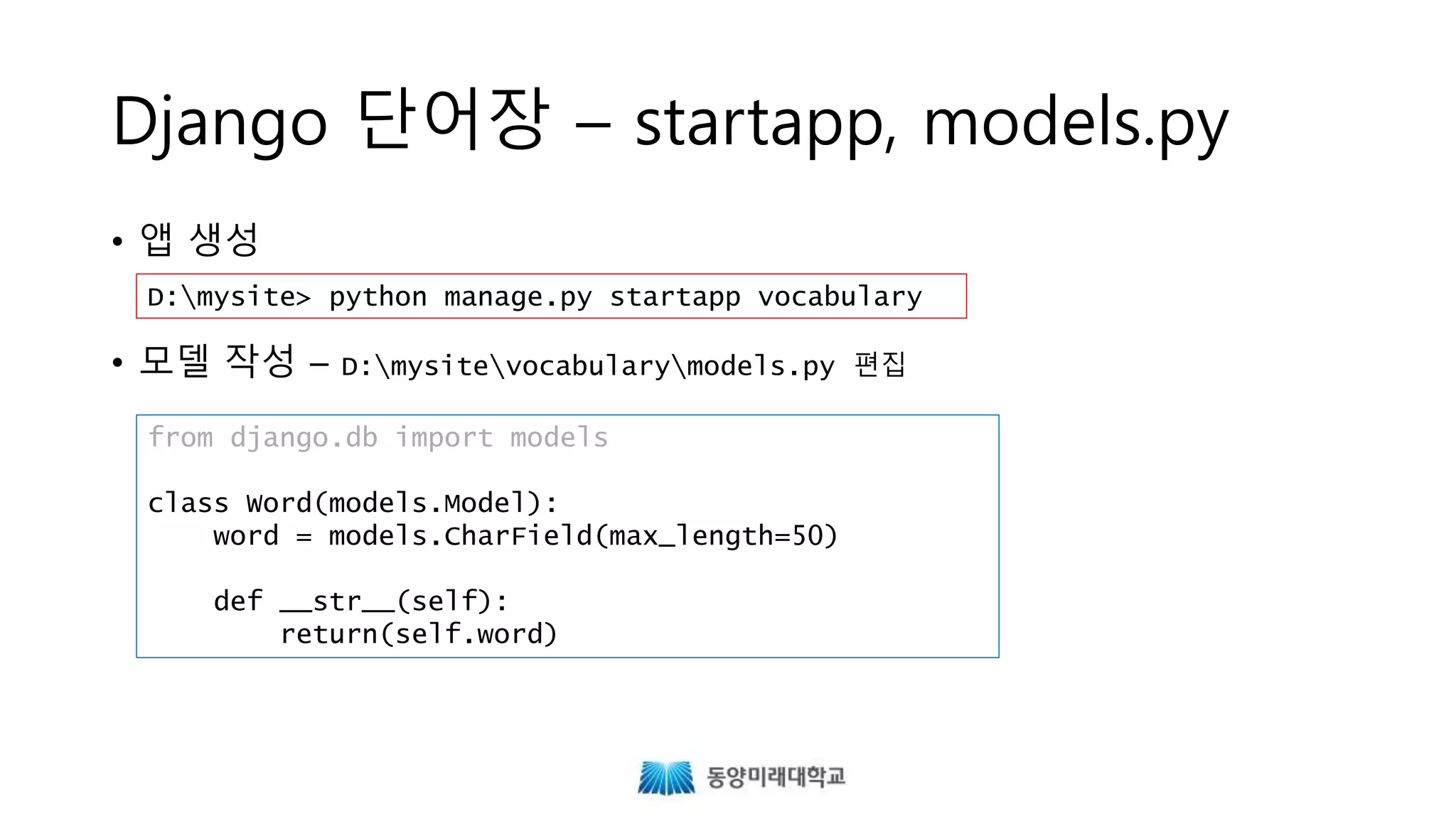 Django 단어장 – startapp, models.py
• 앱 생성
• 모델 작성 – D:mysitevocabularymodels.py 편집
from django.db import models
class Word(models.Model):
word = models.CharField(max_length=50)
def __str__(self):
return(self.word)
D:mysite> python manage.py startapp vocabulary
 
