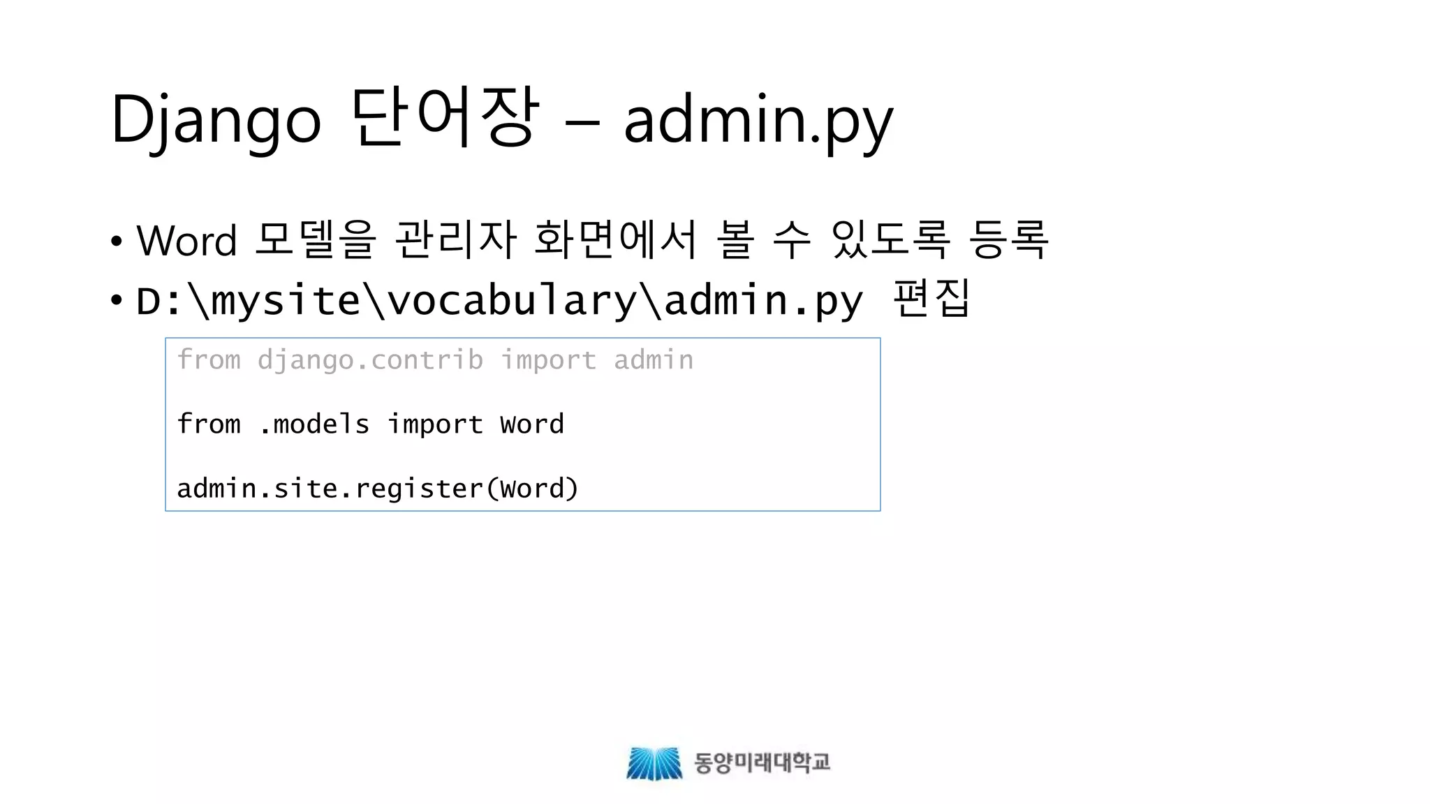Django 단어장 – admin.py
• Word 모델을 관리자 화면에서 볼 수 있도록 등록
• D:mysitevocabularyadmin.py 편집
from django.contrib import admin
from .models import Word
admin.site.register(Word)
 
