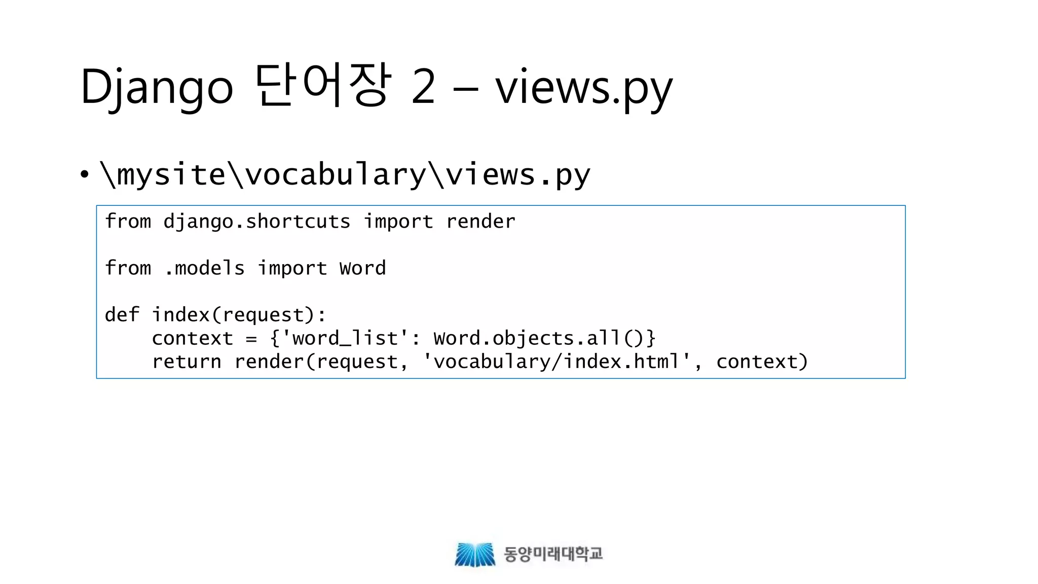 Django 단어장 2 – views.py
• mysitevocabularyviews.py
from django.shortcuts import render
from .models import Word
def index(request):
context = {'word_list': Word.objects.all()}
return render(request, 'vocabulary/index.html', context)
 