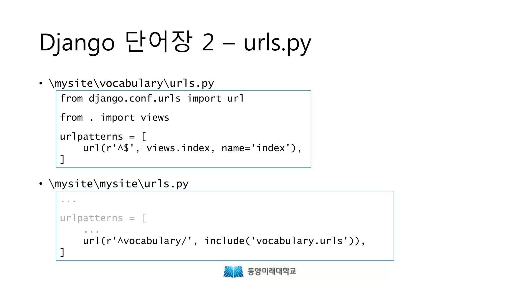 Django 단어장 2 – urls.py
• mysitevocabularyurls.py
• mysitemysiteurls.py
from django.conf.urls import url
from . import views
urlpatterns = [
url(r'^$', views.index, name='index'),
]
...
urlpatterns = [
...
url(r'^vocabulary/', include('vocabulary.urls')),
]
 
