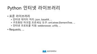 Python 인터넷 라이브러리
• 표준 라이브러리
• 인터넷 데이터 처리: json, base64, ...
• 구조화된 마크업 프로세싱 도구: xml.etree.ElementTree, ...
• 인터넷 프로토콜 지원: webbrowser, urllib, ...
• Requests, ...
 