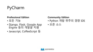 PyCharm
Professional Edition
• 모든 기능
• Django, Flask, Google App
Engine 등의 개발을 지원
• Javascript, CoffeeScript 등
Community Edition
• Python 개발 위주의 경량 IDE
• 오픈 소스
 