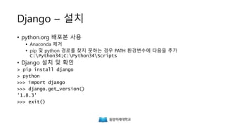 Django – 설치
• python.org 배포본 사용
• Anaconda 제거
• pip 및 python 경로를 찾지 못하는 경우 PATH 환경변수의 마지막에 다음을 추가
• Django 설치 및 확인
;C:Python34;C:Python34Scripts
> pip install django
> python
>>> import django
>>> django.get_version()
'1.8.3'
>>> exit()
 
