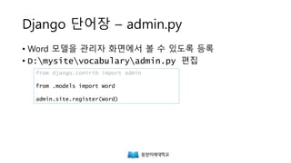 Django 단어장 – admin.py
• Word 모델을 관리자 화면에서 볼 수 있도록 등록
• D:mysitevocabularyadmin.py 편집
from django.contrib import admin
from .models import Word
admin.site.register(Word)
 