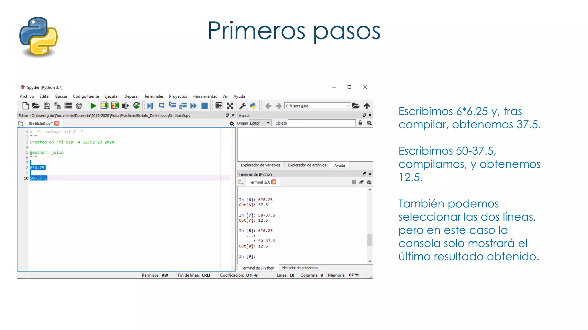 Primeros pasos
Escribimos 6*6.25 y, tras
compilar, obtenemos 37.5.
Escribimos 50-37.5,
compilamos, y obtenemos
12.5.
También podemos
seleccionar las dos líneas,
pero en este caso la
consola solo mostrará el
último resultado obtenido.
 