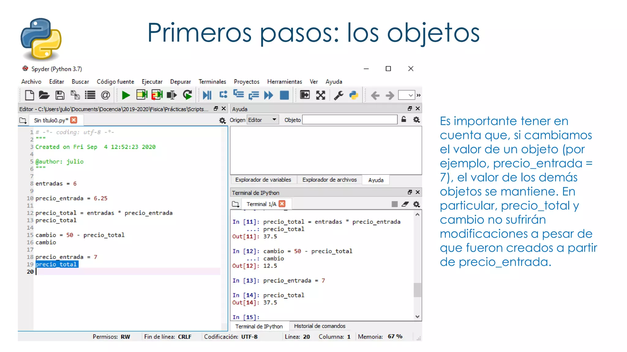 Primeros pasos: los objetos
Es importante tener en
cuenta que, si cambiamos
el valor de un objeto (por
ejemplo, precio_entrada =
7), el valor de los demás
objetos se mantiene. En
particular, precio_total y
cambio no sufrirán
modificaciones a pesar de
que fueron creados a partir
de precio_entrada.
 