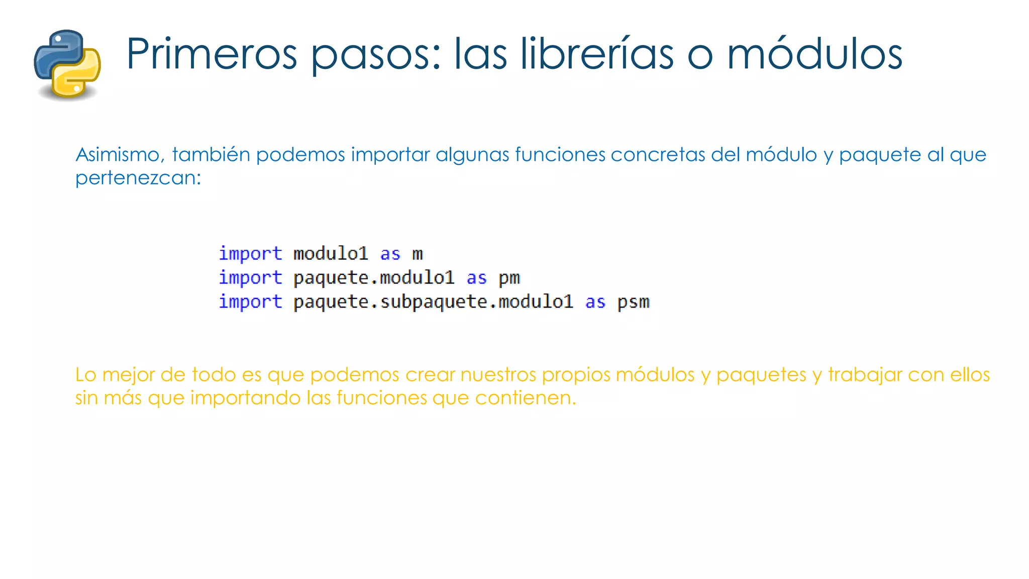 Primeros pasos: las librerías o módulos
Asimismo, también podemos importar algunas funciones concretas del módulo y paquete al que
pertenezcan:
Lo mejor de todo es que podemos crear nuestros propios módulos y paquetes y trabajar con ellos
sin más que importando las funciones que contienen.
 