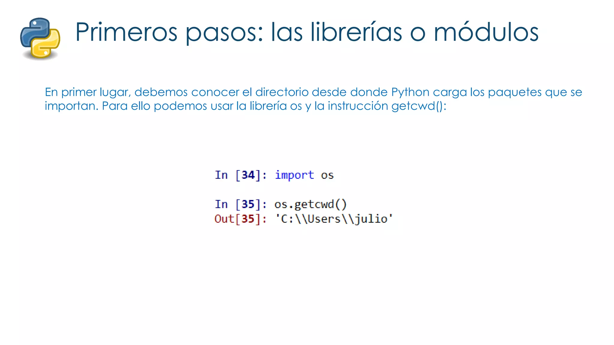 Primeros pasos: las librerías o módulos
En primer lugar, debemos conocer el directorio desde donde Python carga los paquetes que se
importan. Para ello podemos usar la librería os y la instrucción getcwd():
 