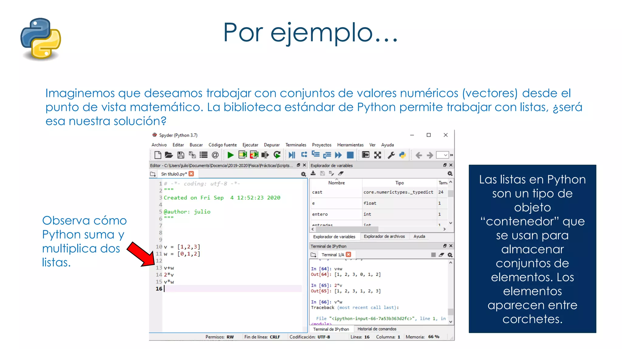 Por ejemplo…
Imaginemos que deseamos trabajar con conjuntos de valores numéricos (vectores) desde el
punto de vista matemático. La biblioteca estándar de Python permite trabajar con listas, ¿será
esa nuestra solución?
Observa cómo
Python suma y
multiplica dos
listas.
Las listas en Python
son un tipo de
objeto
“contenedor” que
se usan para
almacenar
conjuntos de
elementos. Los
elementos
aparecen entre
corchetes.
 