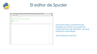 El editor de Spyder
Una forma más conveniente de
trabajar con Python es a partir de
scripts (archivos de extensión .py) que
podemos crear desde
Archivo/Nuevo archivo.
 