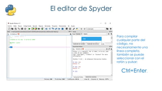 El editor de Spyder
Para compilar
cualquier parte del
código, no
necesariamente una
línea completa,
también se puede
seleccionar con el
ratón y pulsar:
Ctrl+Enter.
 