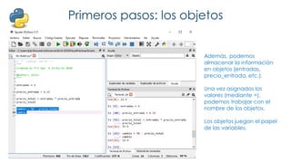 Primeros pasos: los objetos
Además, podemos
almacenar la información
en objetos (entradas,
precio_entrada, etc.).
Una vez asignados los
valores (mediante =),
podemos trabajar con el
nombre de los objetos.
Los objetos juegan el papel
de las variables.
 