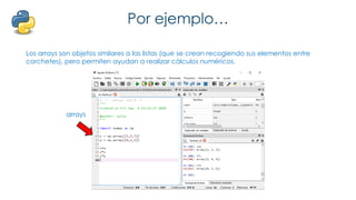 Por ejemplo…
Los arrays son objetos similares a las listas (que se crean recogiendo sus elementos entre
corchetes), pero permiten ayudan a realizar cálculos numéricos.
arrays
 