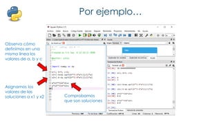 Por ejemplo…
Observa cómo
definimos en una
misma línea los
valores de a, b y c
Asignamos los
valores de las
soluciones a x1 y x2 Comprobamos
que son soluciones
 
