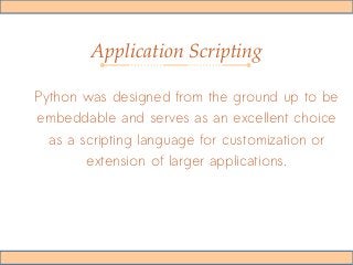 Application Scripting
Python was designed from the ground up to be
embeddable and serves as an excellent choice
as a scripting language for customization or
extension of larger applications.
 