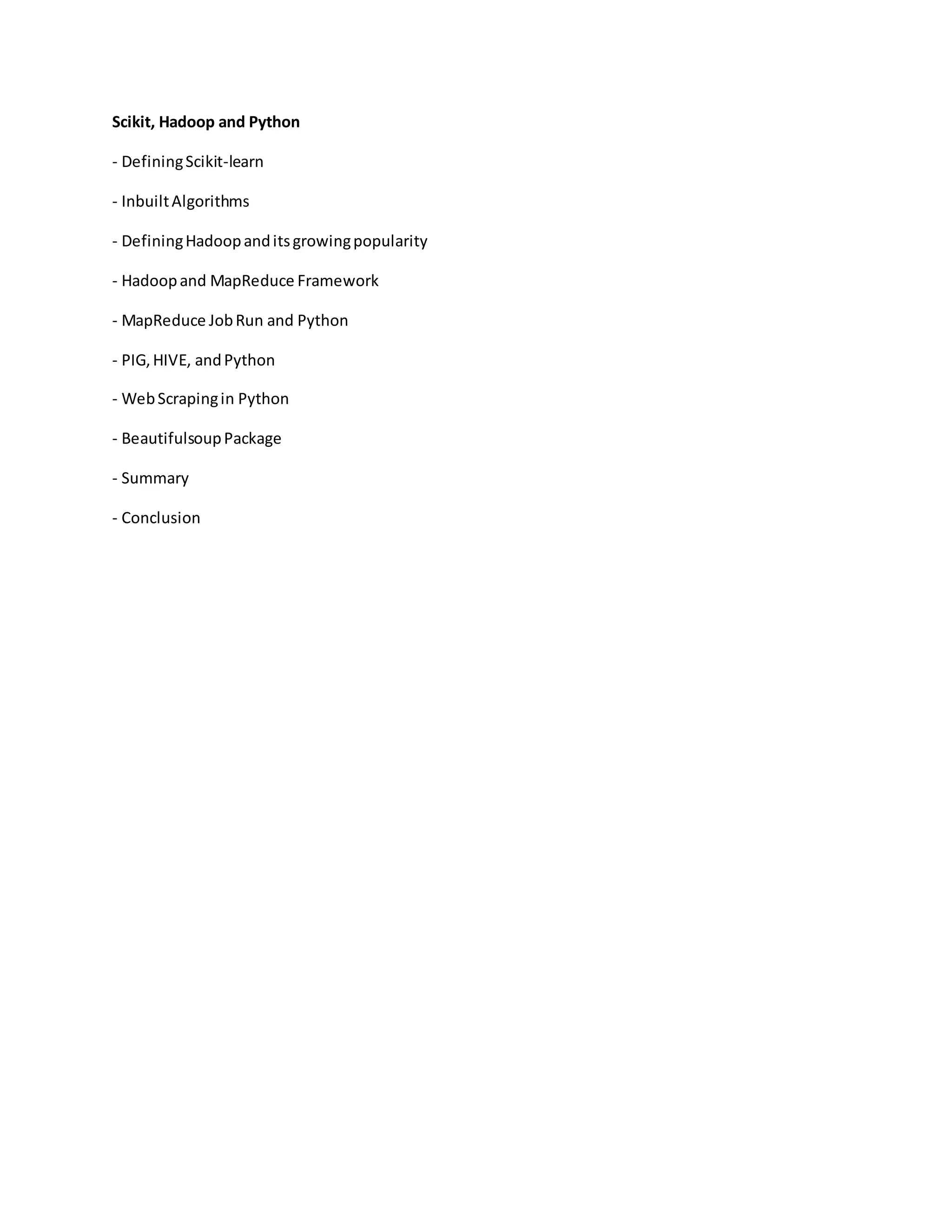 Scikit, Hadoop and Python
- DefiningScikit-learn
- InbuiltAlgorithms
- DefiningHadoopanditsgrowingpopularity
- Hadoopand MapReduce Framework
- MapReduce JobRun and Python
- PIG,HIVE, andPython
- WebScrapingin Python
- BeautifulsoupPackage
- Summary
- Conclusion
 