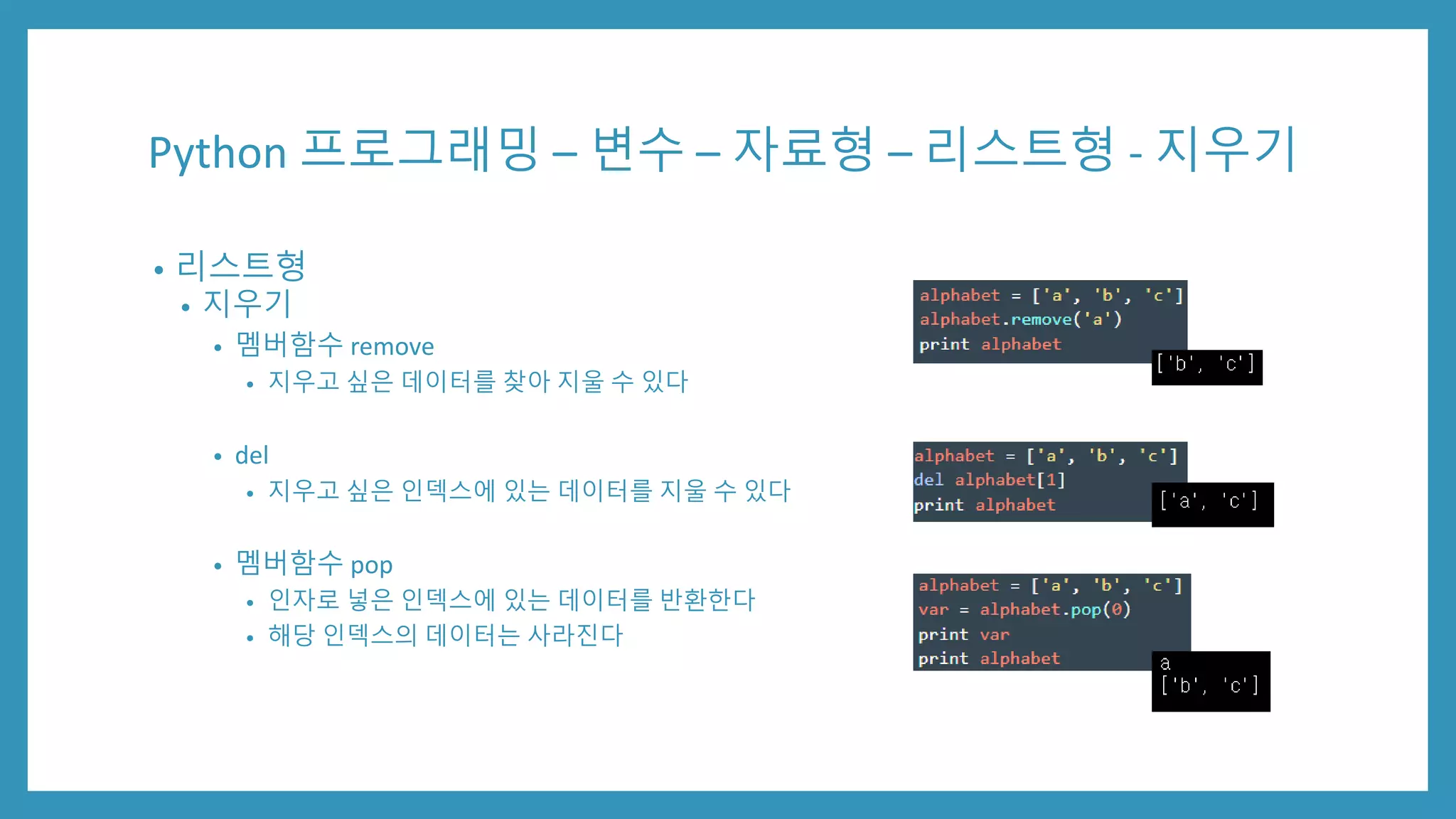 Python 프로그래밍 – 변수 – 자료형 – 리스트형 - 지우기
• 리스트형
• 지우기
• 멤버함수 remove
• 지우고 싶은 데이터를 찾아 지울 수 있다
• del
• 지우고 싶은 인덱스에 있는 데이터를 지울 수 있다
• 멤버함수 pop
• 인자로 넣은 인덱스에 있는 데이터를 반환한다
• 해당 인덱스의 데이터는 사라진다
 