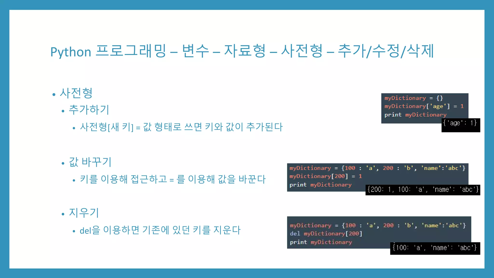 Python 프로그래밍 – 변수 – 자료형 – 사전형 – 추가/수정/삭제
• 사전형
• 추가하기
• 사전형[새 키] = 값 형태로 쓰면 키와 값이 추가된다
• 값 바꾸기
• 키를 이용해 접근하고 = 를 이용해 값을 바꾼다
• 지우기
• del을 이용하면 기존에 있던 키를 지운다
 