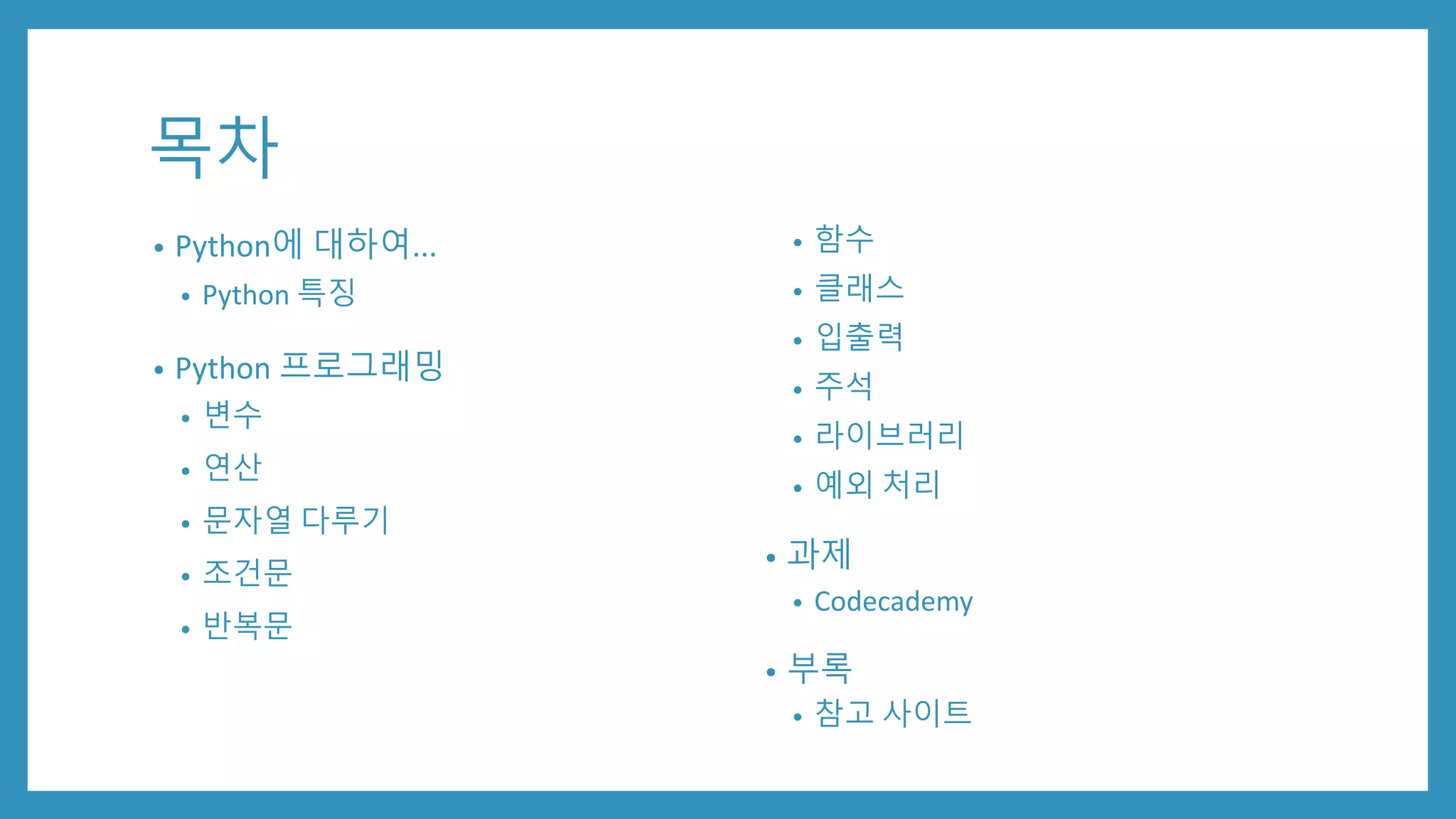 목차
• Python에 대하여...
• Python 특징
• Python 프로그래밍
• 변수
• 연산
• 문자열 다루기
• 조건문
• 반복문
• 함수
• 클래스
• 입출력
• 주석
• 라이브러리
• 예외 처리
• 과제
• Codecademy
• 부록
• 참고 사이트
 