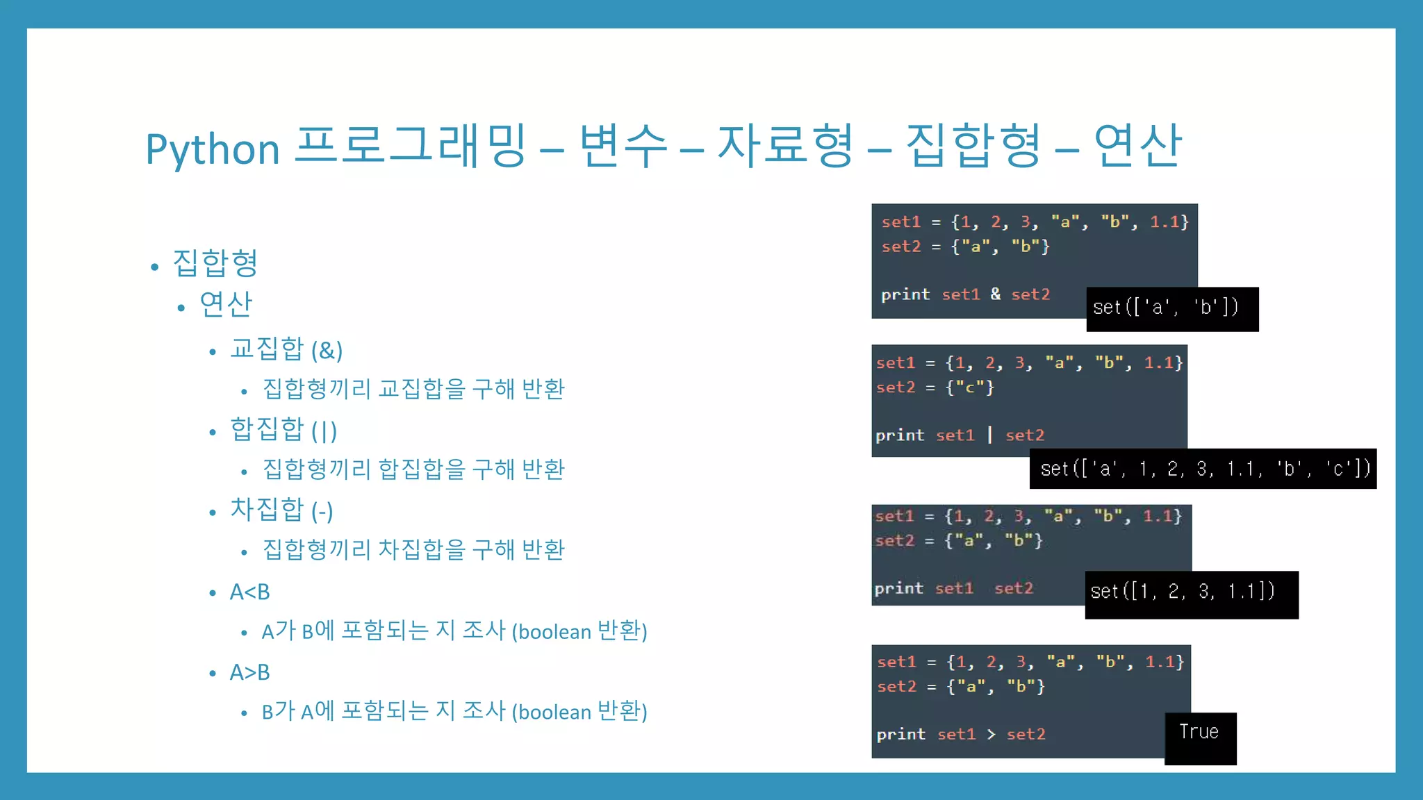 Python 프로그래밍 – 변수 – 자료형 – 집합형 – 연산
• 집합형
• 연산
• 교집합 (&)
• 집합형끼리 교집합을 구해 반환
• 합집합 (|)
• 집합형끼리 합집합을 구해 반환
• 차집합 (-)
• 집합형끼리 차집합을 구해 반환
• A<B
• A가 B에 포함되는 지 조사 (boolean 반환)
• A>B
• B가 A에 포함되는 지 조사 (boolean 반환)
 