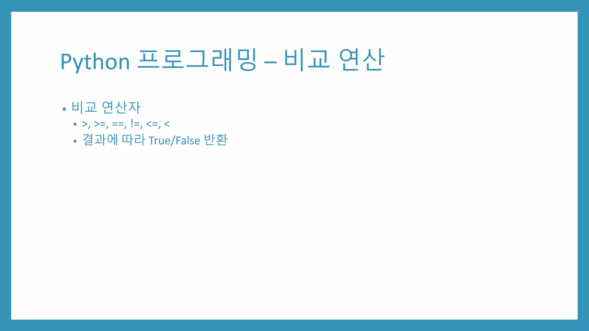 Python 프로그래밍 – 비교 연산
• 비교 연산자
• >, >=, ==, !=, <=, <
• 결과에 따라 True/False 반환
 