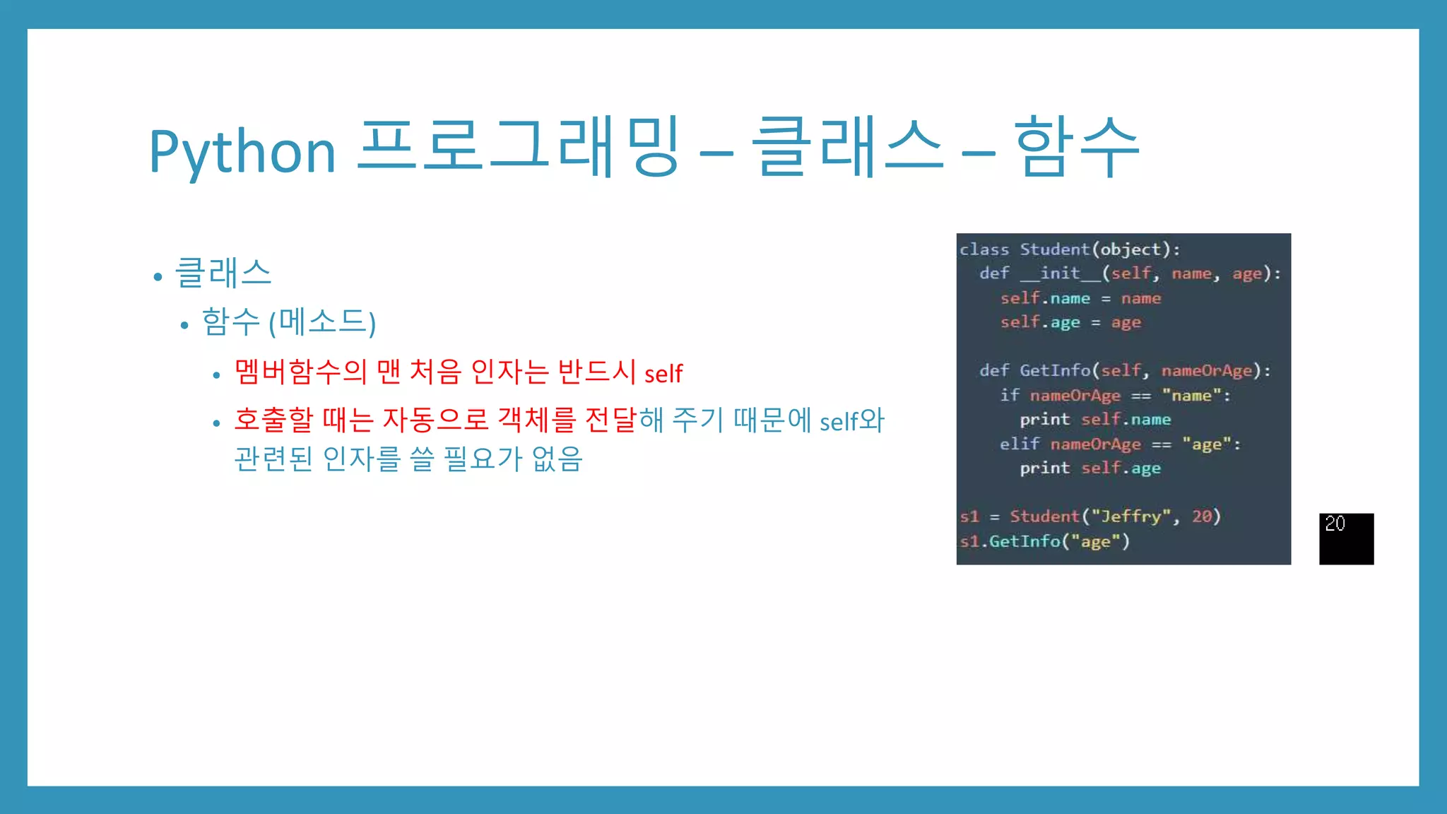 Python 프로그래밍 – 클래스 – 함수
• 클래스
• 함수 (메소드)
• 멤버함수의 맨 처음 인자는 반드시 self
• 호출할 때는 자동으로 객체를 전달해 주기 때문에 self와
관련된 인자를 쓸 필요가 없음
 