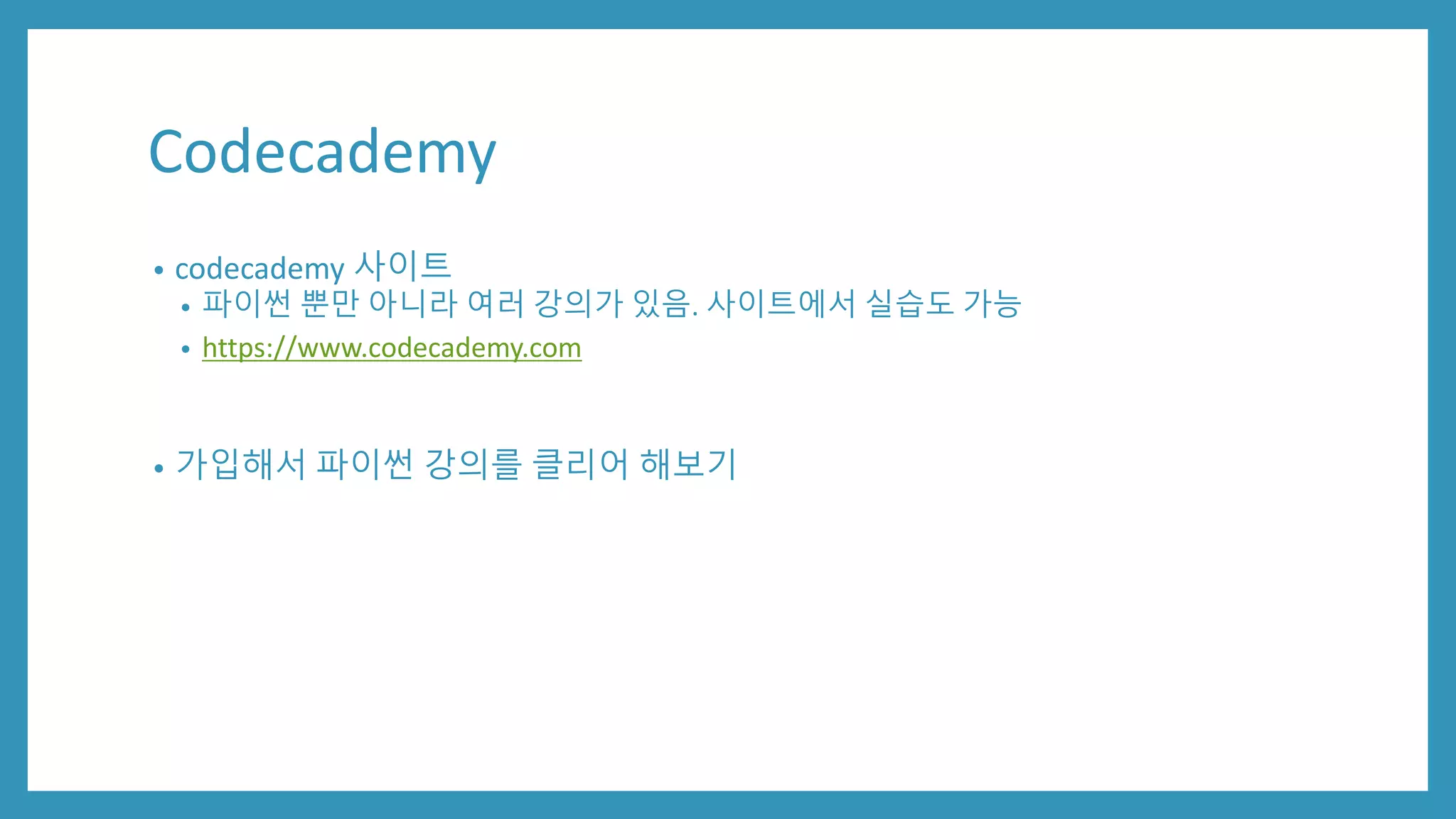 Codecademy
• codecademy 사이트
• 파이썬 뿐만 아니라 여러 강의가 있음. 사이트에서 실습도 가능
• https://www.codecademy.com
• 가입해서 파이썬 강의를 클리어 해보기
 