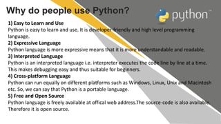 1) Easy to Learn and Use
Python is easy to learn and use. It is developer-friendly and high level programming
language.
2)...