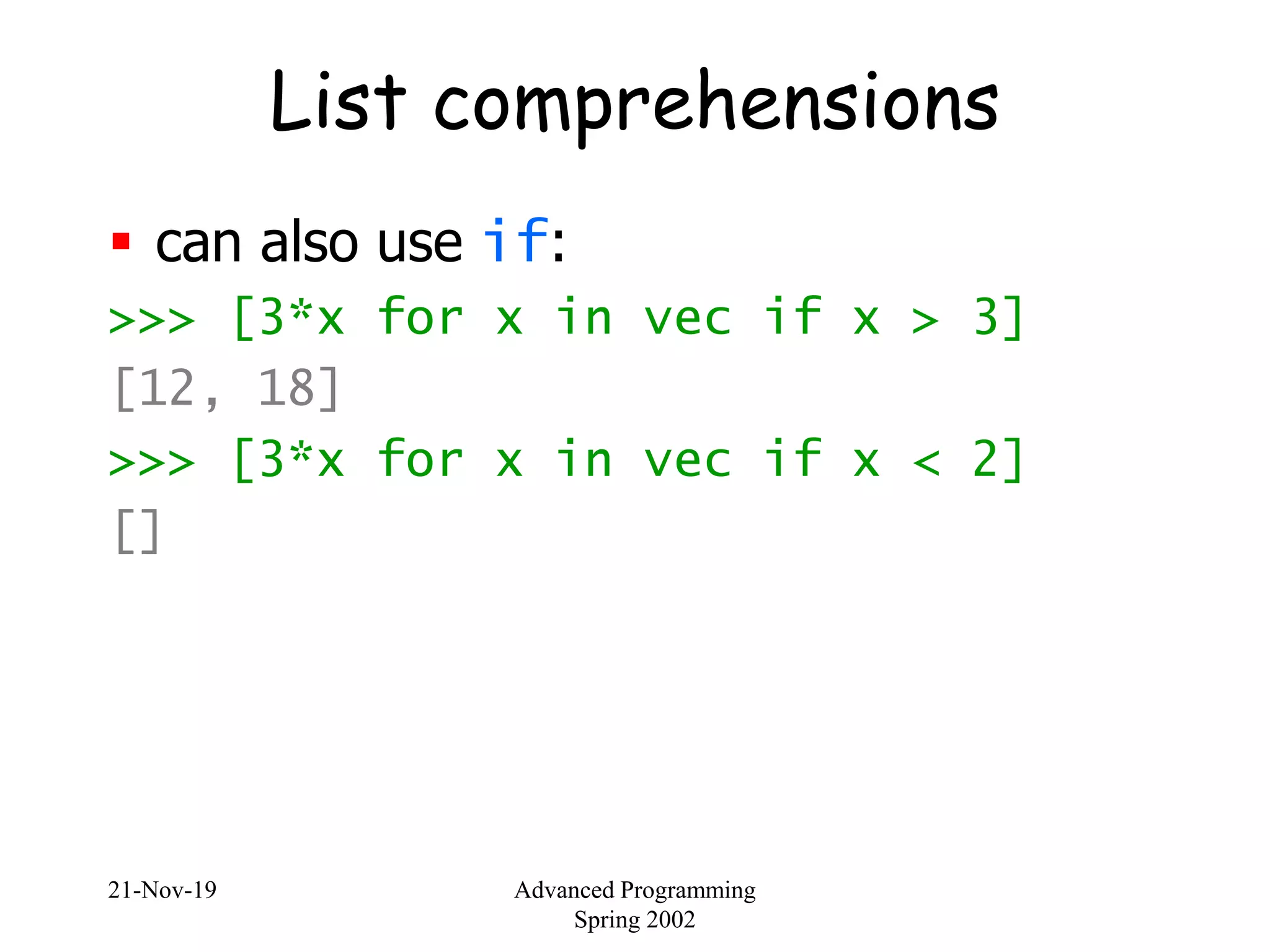 21-Nov-19 Advanced Programming
Spring 2002
List comprehensions
 can also use if:
>>> [3*x for x in vec if x > 3]
[12, 18]
>>> [3*x for x in vec if x < 2]
[]
 