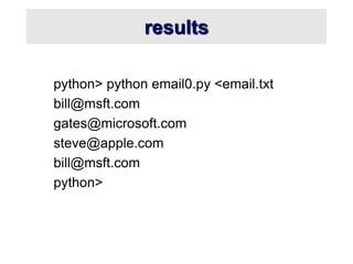 results
python> python email0.py <email.txt
bill@msft.com
gates@microsoft.com
steve@apple.com
bill@msft.com
python>
 