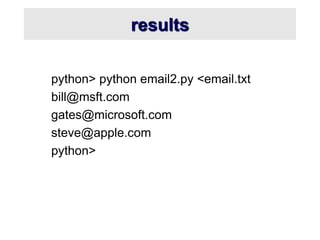 results
python> python email2.py <email.txt
bill@msft.com
gates@microsoft.com
steve@apple.com
python>
 