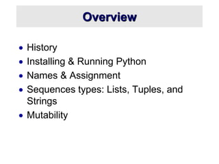 Overview
 History
 Installing & Running Python
 Names & Assignment
 Sequences types: Lists, Tuples, and
Strings
 Mutability
 